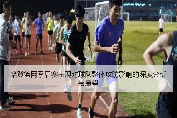 哈登篮网季后赛表现对球队整体攻防影响的深度分析与展望