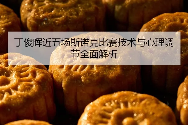 丁俊晖近五场斯诺克比赛技术与心理调节全面解析
